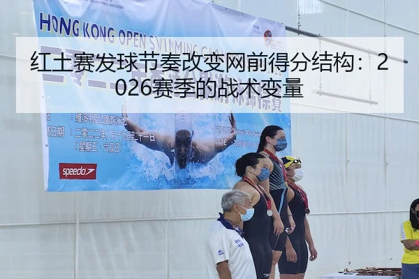 红土赛发球节奏改变网前得分结构：2026赛季的战术变量